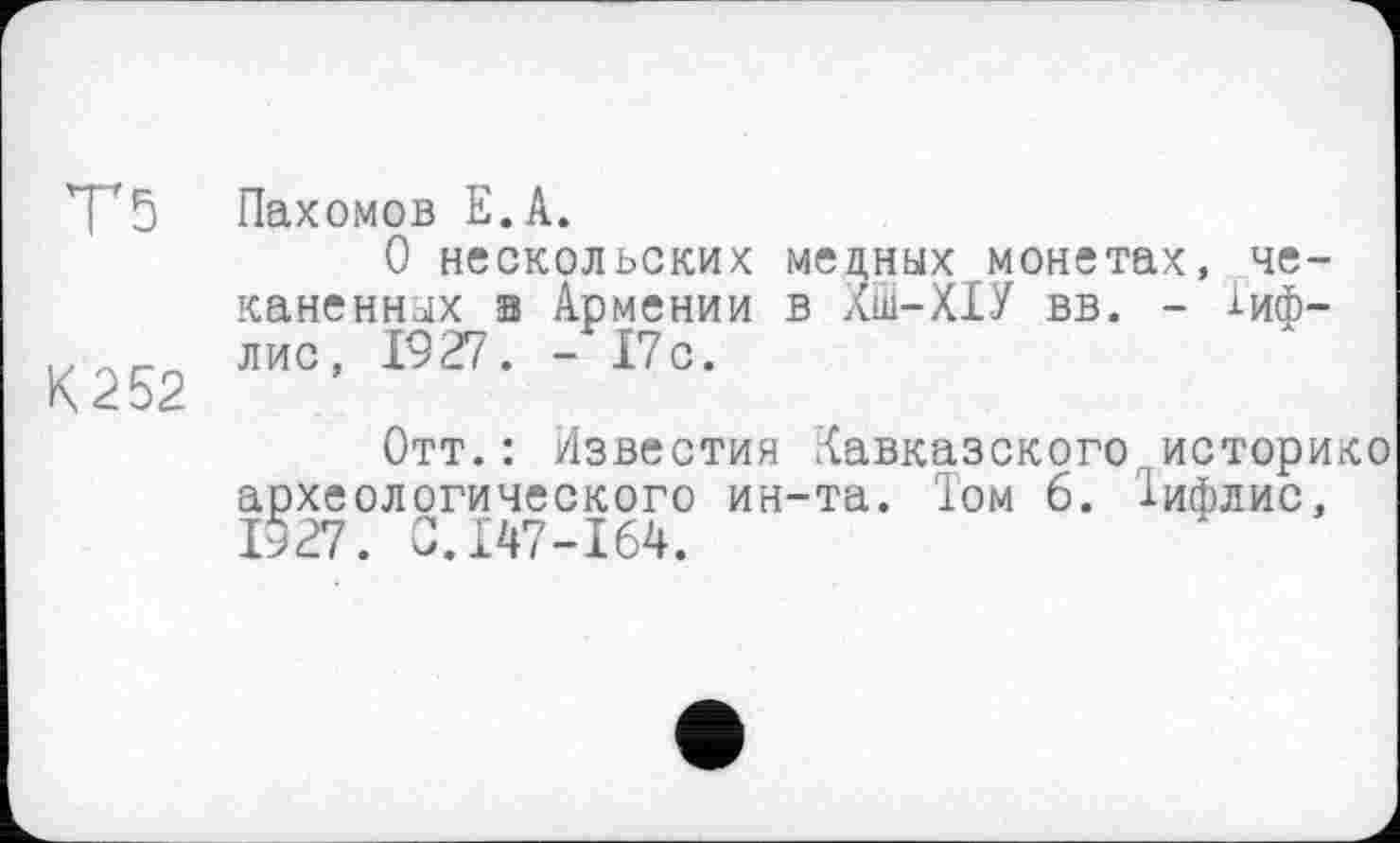 ﻿V5 Пахомов E.A.
О нескольских медных монетах, чеканенных а Армении в ХШ-ХІУ вв. - 1иф-лис, 1927. -17с.
X <2о2
Отт.: Известия кавказского историке археологического ин-та. 1ом 6. Іифлис, 1927. 0.147-164.